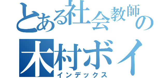 とある社会教師の木村ボイス（インデックス）