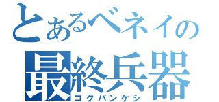 とあるベネイの最終兵器（コクバンケシ）