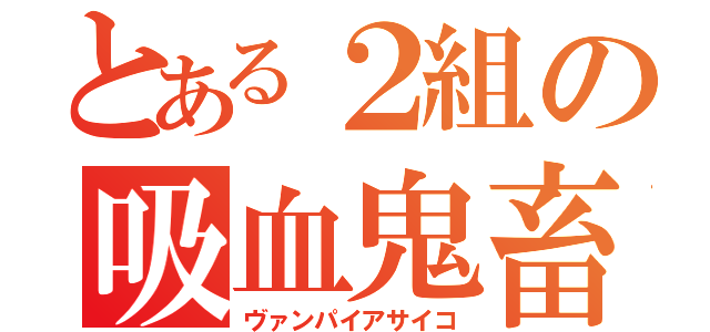 とある２組の吸血鬼畜（ヴァンパイアサイコ）