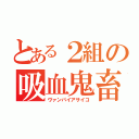 とある２組の吸血鬼畜（ヴァンパイアサイコ）