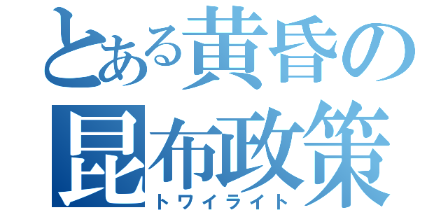 とある黄昏の昆布政策（トワイライト）