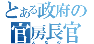 とある政府の官房長官（えだの）