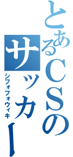 とあるＣＳのサッカー伝説（シフォフォウィキ）