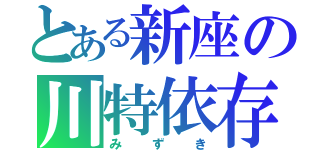 とある新座の川特依存症（みずき）