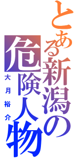 とある新潟の危険人物Ⅱ（大月裕介）