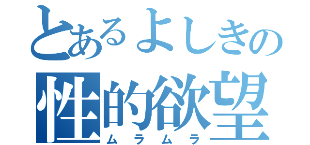 とあるよしきの性的欲望（ムラムラ）