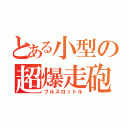 とある小型の超爆走砲（フルスロットル）