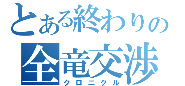 とある終わりの全竜交渉（クロニクル）