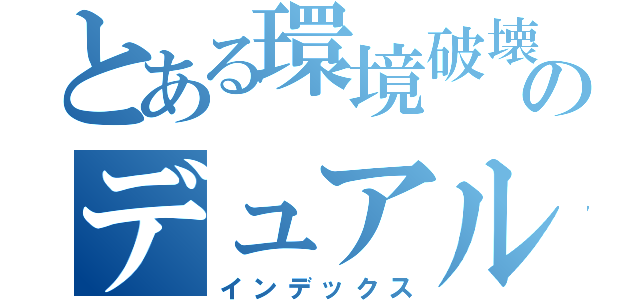 とある環境破壊者ののデュアル（インデックス）