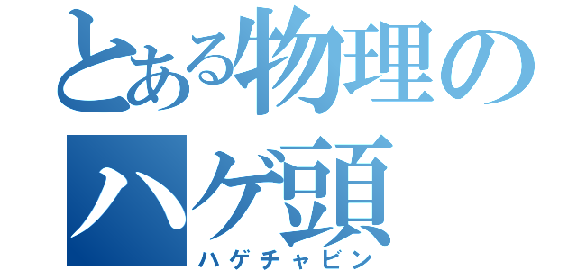 とある物理のハゲ頭（ハゲチャビン）