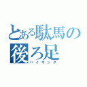 とある駄馬の後ろ足（ハイキック）