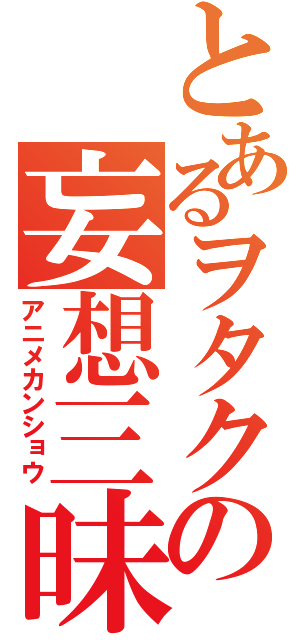 とあるヲタクの妄想三昧（アニメカンショウ）