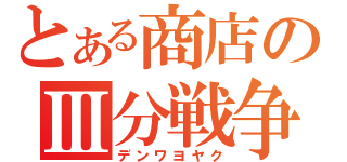 とある商店のⅢ分戦争（デンワヨヤク）