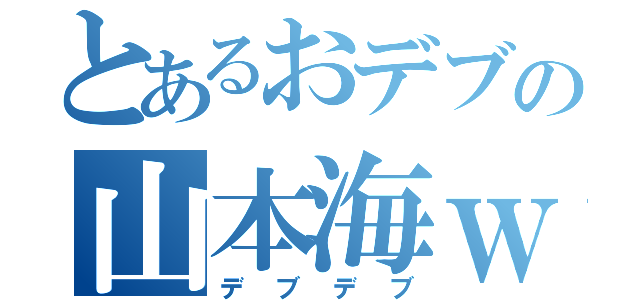 とあるおデブの山本海ｗｗ（デブデブ）