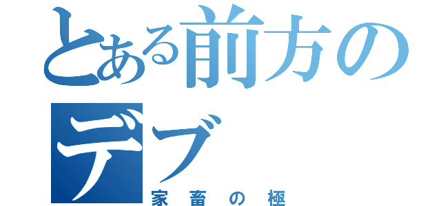 とある前方のデブ（家畜の極）