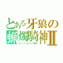 とある牙狼の蝋燭騎神Ⅱ（キャンドルナイト恭平）