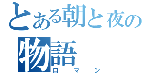 とある朝と夜の物語（ロマン）