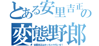 とある安里吉正の変態野郎（安里吉正はめっちゃキモいぜ！）