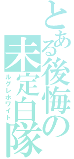 とある後悔の未定白隊（ルグレホワイト）