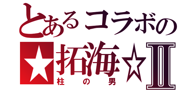 とあるコラボの★拓海☆Ⅱ（柱の男）