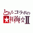 とあるコラボの★拓海☆Ⅱ（柱の男）