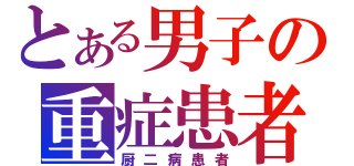 とある男子の重症患者（厨二病患者）