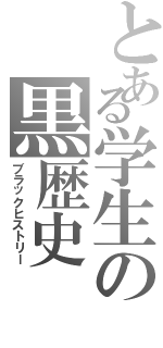 とある学生の黒歴史（ブラックヒストリー）