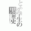 とある学生の黒歴史（ブラックヒストリー）