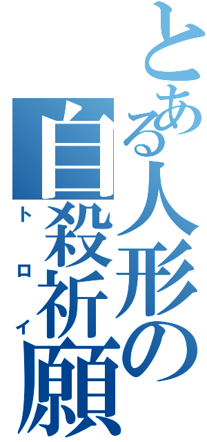 とある人形の自殺祈願（トロイ）