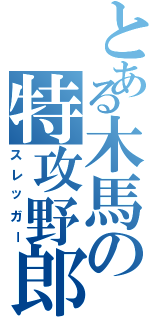 とある木馬の特攻野郎（スレッガー）