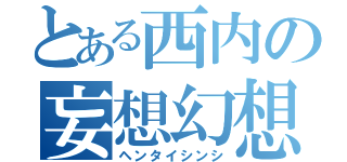 とある西内の妄想幻想（ヘンタイシンシ）