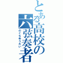 とある高校の六弦奏者（のぐちゆうだい）