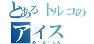 とあるトルコのアイス（め〜ろ〜りん）