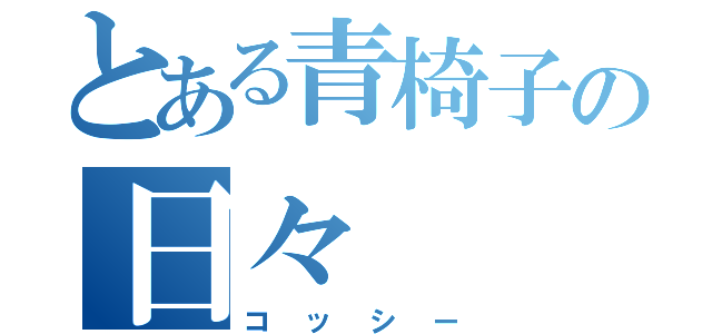 とある青椅子の日々（コッシー）