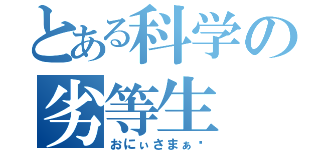 とある科学の劣等生（おにぃさまぁ❤）