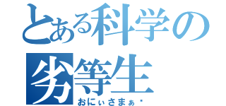 とある科学の劣等生（おにぃさまぁ❤）