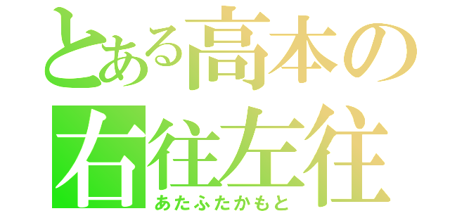 とある高本の右往左往（あたふたかもと）