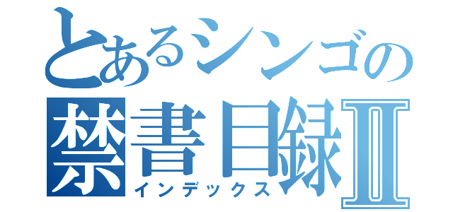 とあるシンゴの禁書目録Ⅱ（インデックス）