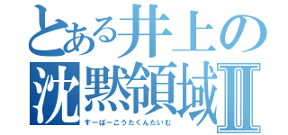 とある井上の沈黙領域Ⅱ（すーぱーこうたくんたいむ）