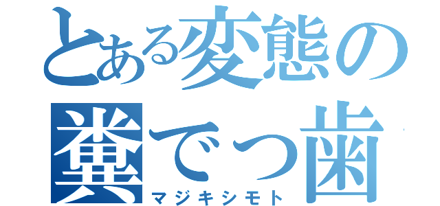 とある変態の糞でっ歯（マジキシモト）