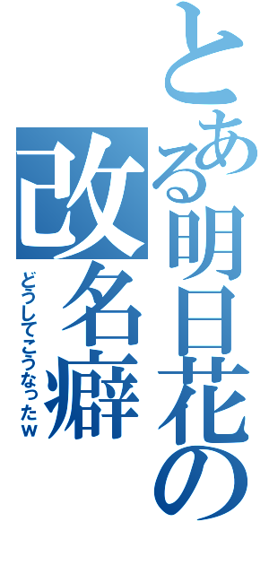 とある明日花の改名癖（どうしてこうなったｗ）