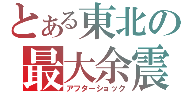 とある東北の最大余震（アフターショック）