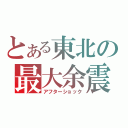 とある東北の最大余震（アフターショック）