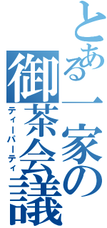 とある一家の御茶会議（ティーパーティ）