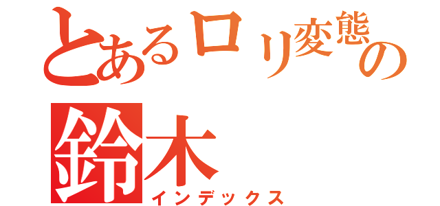 とあるロリ変態の鈴木（インデックス）