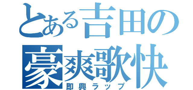 とある吉田の豪爽歌快（即興ラップ）