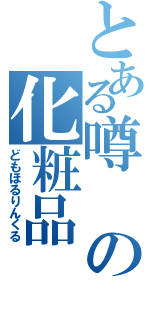 とある噂の化粧品（どもほるりんくる）