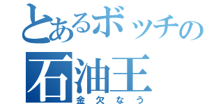 とあるボッチの石油王（金欠なう）