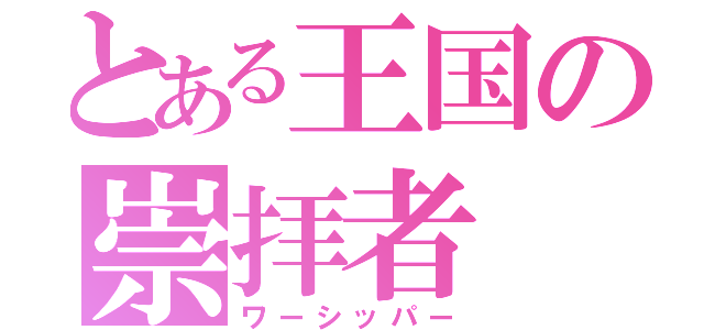 とある王国の崇拝者（ワーシッパー）