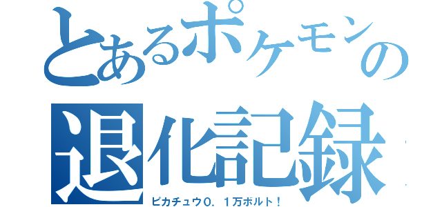 とあるポケモンの退化記録（ピカチュウ０．１万ボルト！）